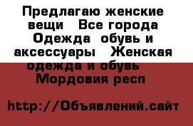 Предлагаю женские вещи - Все города Одежда, обувь и аксессуары » Женская одежда и обувь   . Мордовия респ.
